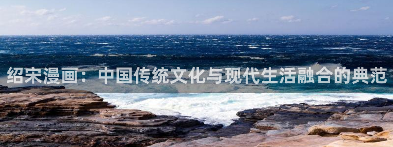 韩漫秀漫画免费官网：绍宋漫画：中国传统文化与现代生活融合的典范