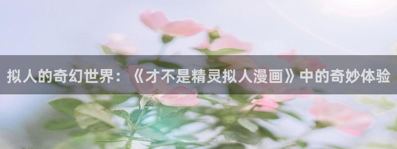漫蛙看韩漫：拟人的奇幻世界：《才不是精灵拟人漫画》中的奇妙体验