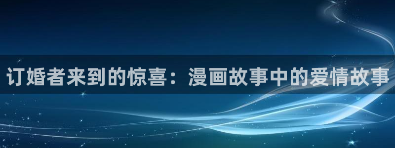 韩漫之家在线观看免费：订婚者来到的惊喜：漫画故事中的爱情故事