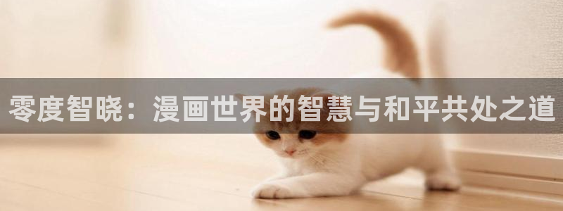 韩漫免费观看漫画的软件下载：零度智晓：漫画世界的智慧与和平共处之道