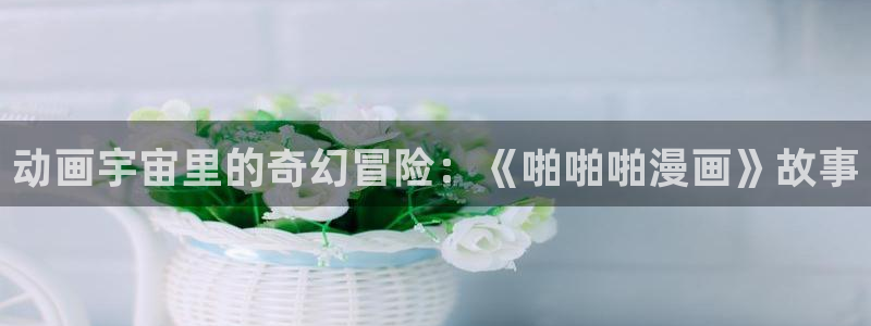韩漫漫画画免费读：动画宇宙里的奇幻冒险：《啪啪啪漫画》故事