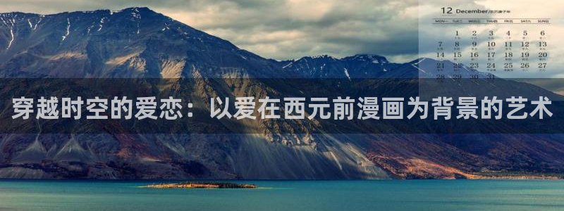 韩漫在线看未删减：穿越时空的爱恋：以爱在西元前漫画为背景的艺术