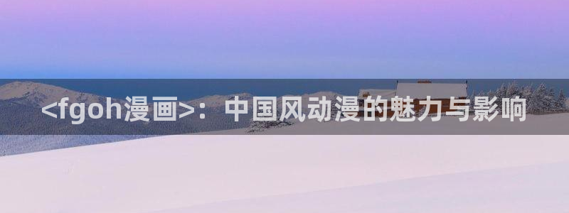 韩漫后宫漫画：<fgoh漫画>：中国风动漫的魅力与影响