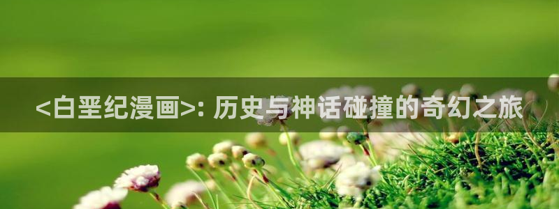 韩漫免费.：<白垩纪漫画>: 历史与神话碰撞的奇幻之旅