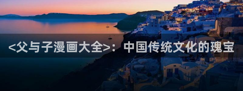 羞羞韩漫无羞遮无删减漫免费：<父与子漫画大全>：中国传统文化的瑰宝