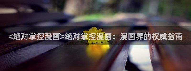 骨与花瓣韩漫画免费阅读：<绝对掌控漫画>绝对掌控漫画：漫画界的权威指南