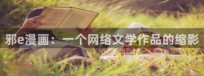 免费观看韩漫漫画：邪e漫画：一个网络文学作品的缩影