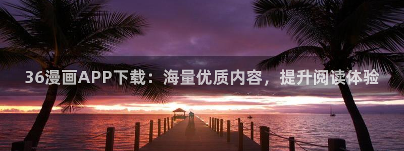韩漫免费观看在线阅：36漫画APP下载：海量优质内容，提升阅读体验