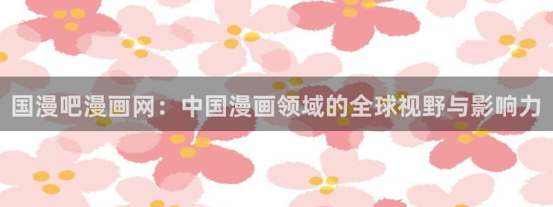 美丽新世界韩漫画破解版：国漫吧漫画网：中国漫画领域的全球视野与影响力